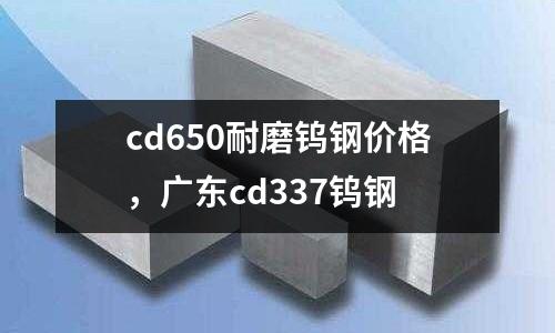 cd650耐磨鎢鋼價格，廣東cd337鎢鋼