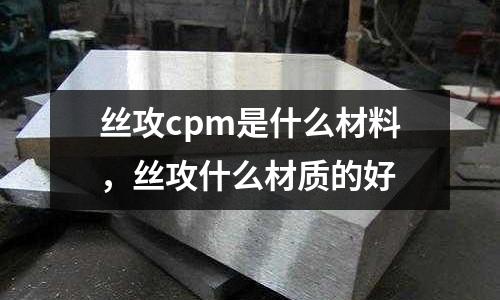 絲攻cpm是什么材料，絲攻什么材質的好