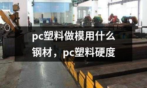 pc塑料做模用什么鋼材，pc塑料硬度