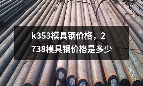 k353模具鋼價格，2738模具鋼價格是多少