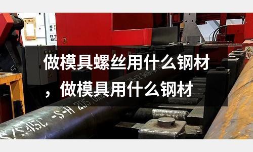 做模具螺絲用什么鋼材，做模具用什么鋼材