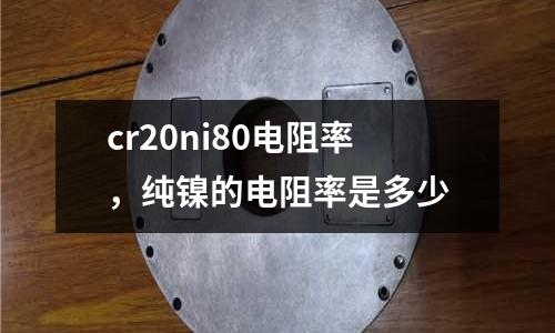 cr20ni80電阻率，純鎳的電阻率是多少