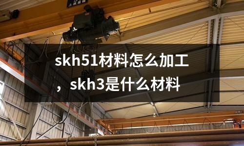 skh51材料怎么加工，skh3是什么材料