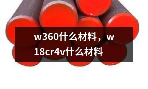 w360什么材料，w18cr4v什么材料