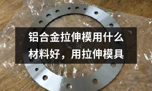 鋁合金拉伸模用什么材料好，用拉伸模具