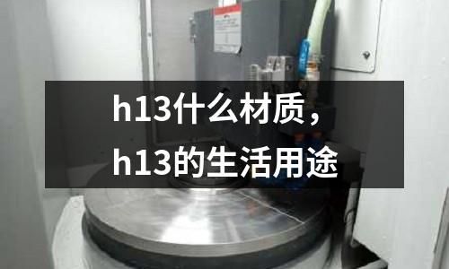 h13什么材質(zhì)，h13的生活用途