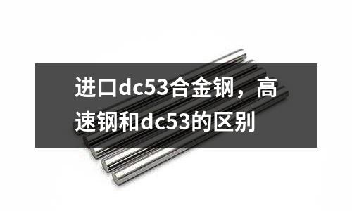 進口dc53合金鋼，高速鋼和dc53的區(qū)別