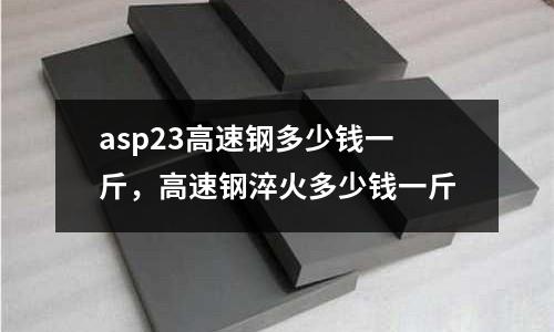 asp23高速鋼多少錢一斤，高速鋼淬火多少錢一斤