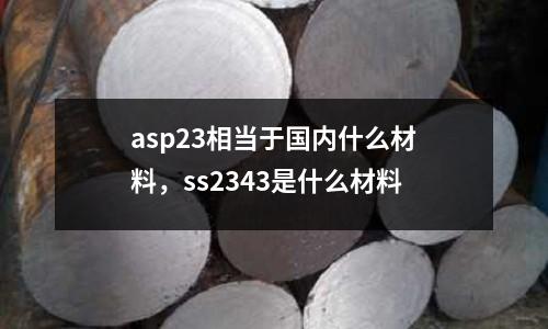 asp23相當于國內什么材料，ss2343是什么材料