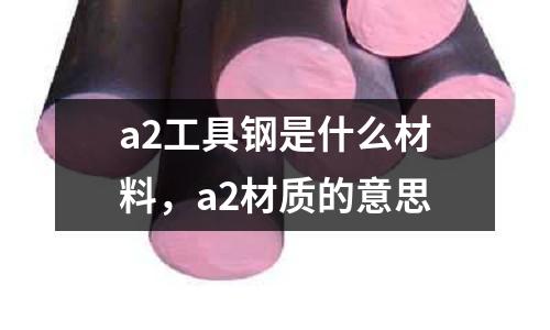 a2工具鋼是什么材料，a2材質的意思