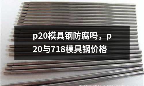 p20模具鋼防腐嗎，p20與718模具鋼價(jià)格