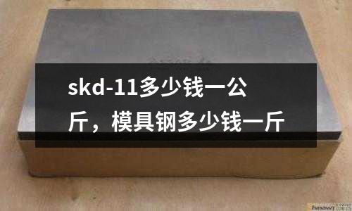 skd-11多少錢一公斤，模具鋼多少錢一斤