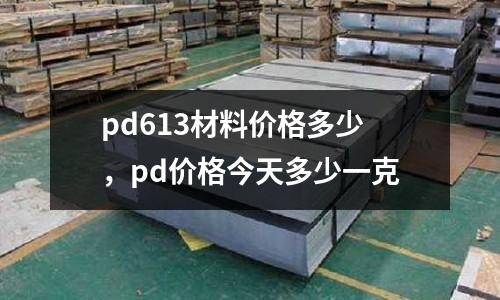 pd613材料價格多少，pd價格今天多少一克