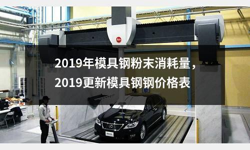 2019年模具鋼粉末消耗量，2019更新模具鋼鋼價(jià)格表