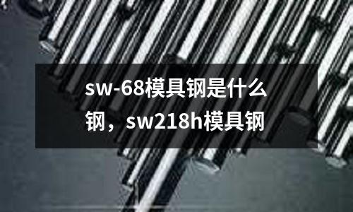 sw-68模具鋼是什么鋼，sw218h模具鋼