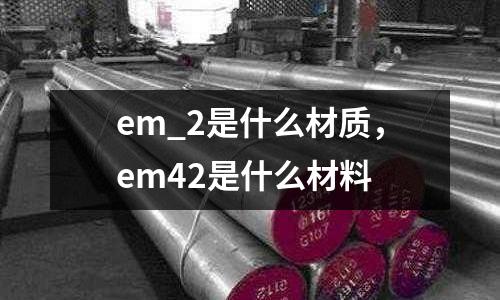 em_2是什么材質(zhì)，em42是什么材料