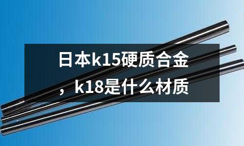 日本k15硬質(zhì)合金，k18是什么材質(zhì)