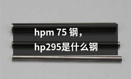 hpm 75 鋼，hp295是什么鋼