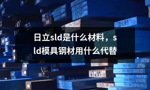 日立sld是什么材料，sld模具鋼材用什么代替