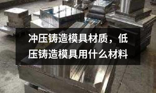 沖壓鑄造模具材質(zhì)，低壓鑄造模具用什么材料