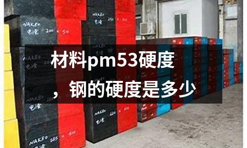 材料pm53硬度，鋼的硬度是多少