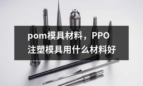 pom模具材料，PPO注塑模具用什么材料好