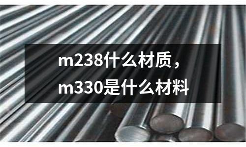 m238什么材質(zhì)，m330是什么材料