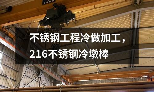 不銹鋼工程冷做加工，216不銹鋼冷墩棒