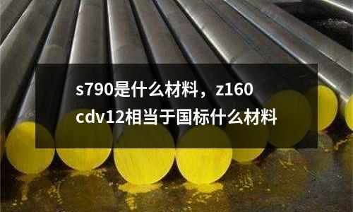 s790是什么材料，z160cdv12相當于國標什么材料