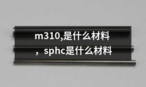 m310,是什么材料，sphc是什么材料