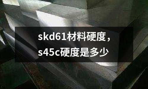 skd61材料硬度，s45c硬度是多少