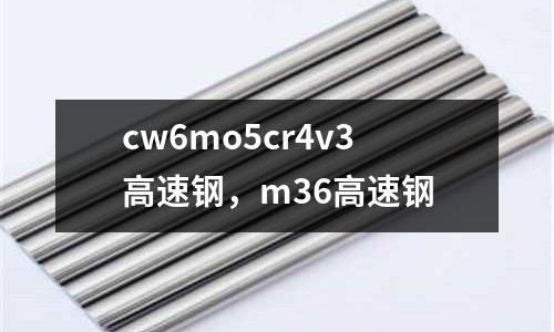 cw6mo5cr4v3高速鋼，m36高速鋼