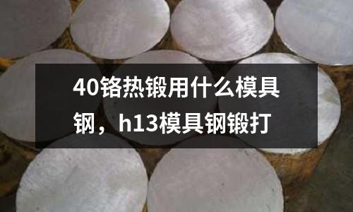 40鉻熱鍛用什么模具鋼，h13模具鋼鍛打