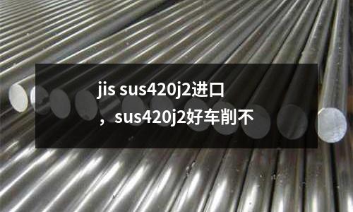 jis sus420j2進(jìn)口，sus420j2好車削不