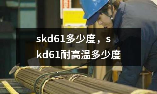 skd61多少度，skd61耐高溫多少度