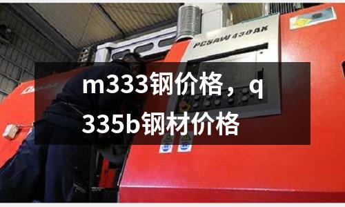 m333鋼價格，q335b鋼材價格