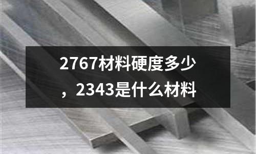 2767材料硬度多少，2343是什么材料