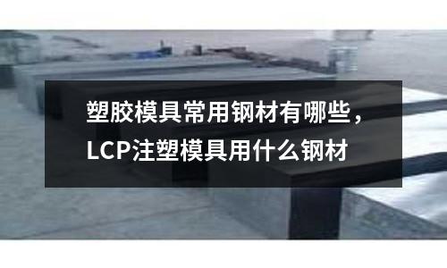 塑膠模具常用鋼材有哪些，LCP注塑模具用什么鋼材