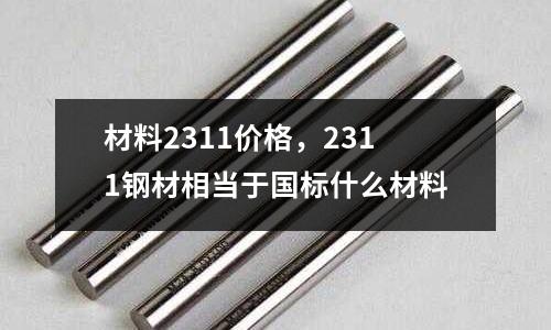 材料2311價格，2311鋼材相當于國標什么材料