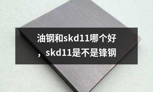 油鋼和skd11哪個(gè)好，skd11是不是鋒鋼