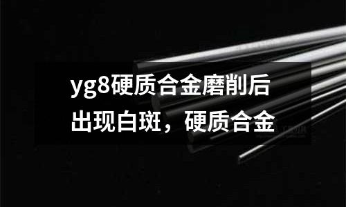 yg8硬質(zhì)合金磨削后出現(xiàn)白斑，硬質(zhì)合金