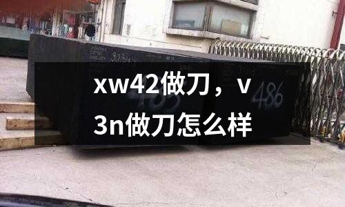 xw42做刀，v3n做刀怎么樣