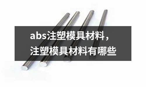 abs注塑模具材料，注塑模具材料有哪些