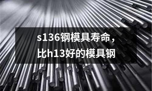 s136鋼模具壽命，比h13好的模具鋼