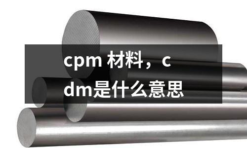 cpm 材料，cdm是什么意思