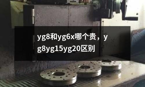 yg8和yg6x哪個貴，yg8yg15yg20區(qū)別