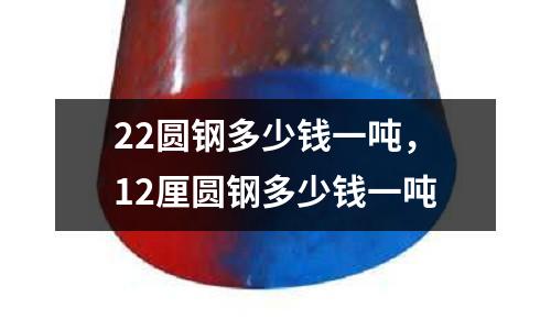 22圓鋼多少錢一噸，12厘圓鋼多少錢一噸