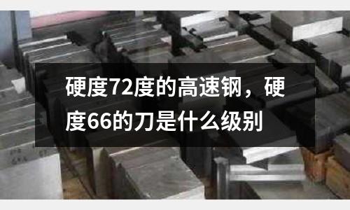 硬度72度的高速鋼，硬度66的刀是什么級別