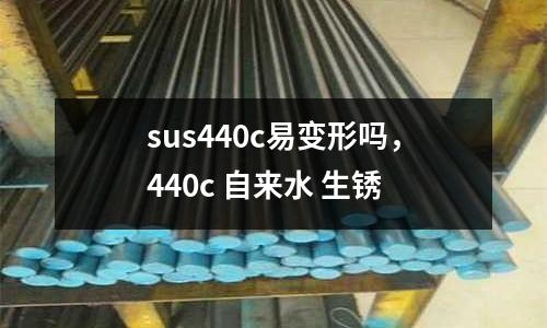 sus440c易變形嗎，440c 自來水 生銹