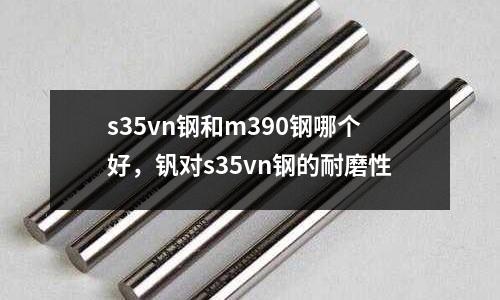 s35vn鋼和m390鋼哪個好，釩對s35vn鋼的耐磨性